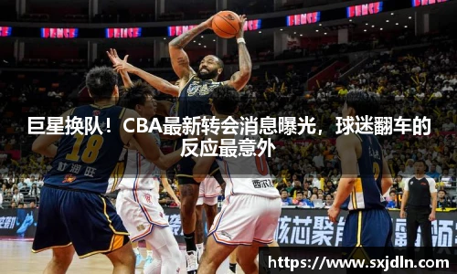 巨星换队！CBA最新转会消息曝光，球迷翻车的反应最意外